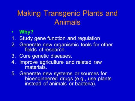 Making Transgenic Plants and Animals Why? 1.Study gene function and regulation 2.Generate new organismic tools for other fields of research. 3.Cure genetic.