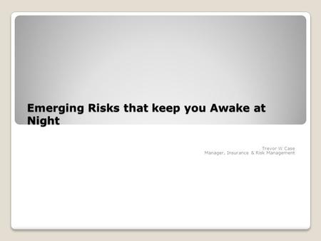 Emerging Risks that keep you Awake at Night Trevor W Case Manager, Insurance & Risk Management.