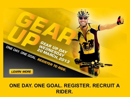 ONE DAY. ONE GOAL. REGISTER. RECRUIT A RIDER.. Gear Up Day is one day with a simple goal: register or recruit a Rider by 20 March, 2013. Imagine the incredible.