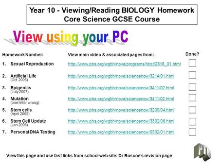 Year 10 - Viewing/Reading BIOLOGY Homework Core Science GCSE Course 1.Sexual Reproductionhttp://www.pbs.org/wgbh/nova/programs/ht/qt/2816_01.htmlhttp://www.pbs.org/wgbh/nova/programs/ht/qt/2816_01.html.