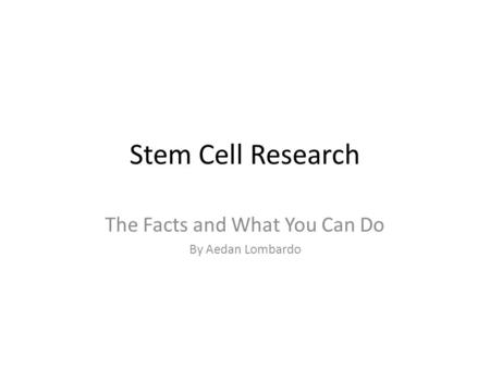 Stem Cell Research The Facts and What You Can Do By Aedan Lombardo.