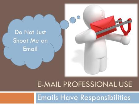 E-MAIL PROFESSIONAL USE Emails Have Responsibilities Do Not Just Shoot Me an Email.