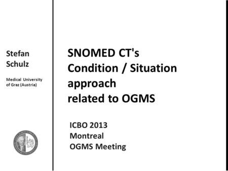SNOMED CT's Condition / Situation approach related to OGMS Stefan Schulz Medical University of Graz (Austria) ICBO 2013 Montreal OGMS Meeting.