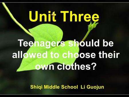 Unit Three Teenagers should be allowed to choose their own clothes? Shiqi Middle School Li Guojun.