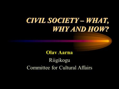 CIVIL SOCIETY – WHAT, WHY AND HOW? Olav Aarna Riigikogu Committee for Cultural Affairs.