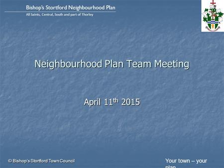 Your town – your plan Bishop’s Stortford Neighbourhood Plan All Saints, Central, South and part of Thorley Neighbourhood Plan Team Meeting April 11 th.