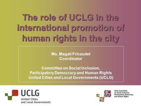 The role of UCLG in the international promotion of human rights in the city Ms. Magali Fricaudet Coordinator Committee on Social Inclusion, Participatory.