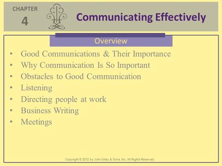 CHAPTER 4 Communicating Effectively Copyright © 2012 by John Wiley & Sons, Inc. All Rights Reserved Overview Good Communications & Their Importance Why.