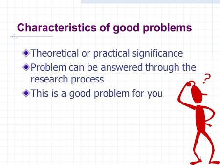 1 Characteristics of good problems Theoretical or practical significance Problem can be answered through the research process This is a good problem for.