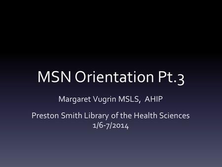 MSN Orientation Pt.3 Margaret Vugrin MSLS, AHIP Preston Smith Library of the Health Sciences 1/6-7/2014.