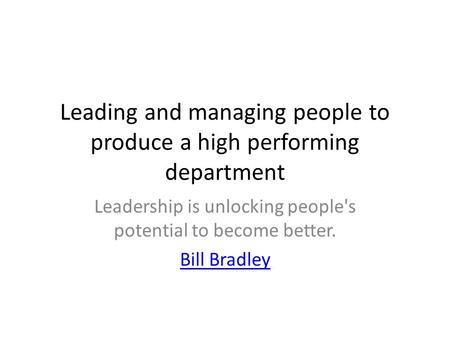 Leading and managing people to produce a high performing department Leadership is unlocking people's potential to become better. Bill Bradley.