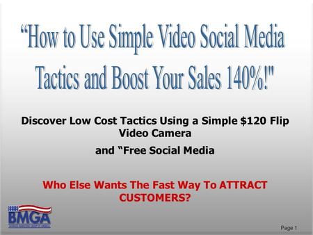 Page 1 Discover Low Cost Tactics Using a Simple $120 Flip Video Camera and “Free Social Media Who Else Wants The Fast Way To ATTRACT CUSTOMERS?