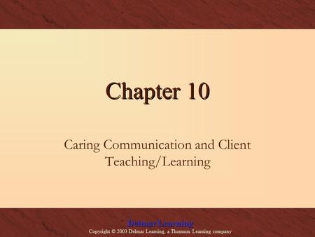 Delmar Learning Copyright © 2003 Delmar Learning, a Thomson Learning company Chapter 10 Caring Communication and Client Teaching/Learning.