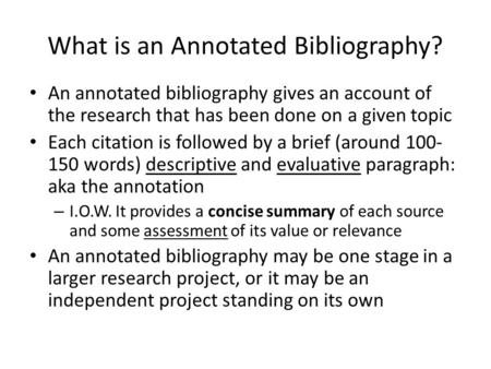 What is an Annotated Bibliography? An annotated bibliography gives an account of the research that has been done on a given topic Each citation is followed.