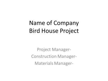 Name of Company Bird House Project Project Manager- Construction Manager- Materials Manager-
