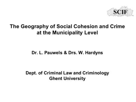 The Geography of Social Cohesion and Crime at the Municipality Level Dr. L. Pauwels & Drs. W. Hardyns Dept. of Criminal Law and Criminology Ghent University.
