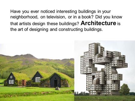 Have you ever noticed interesting buildings in your neighborhood, on television, or in a book? Did you know that artists design these buildings? Architecture.