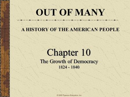 Chapter 10 The Growth of Democracy 1824 - 1840 Chapter 10 The Growth of Democracy 1824 - 1840 OUT OF MANY A HISTORY OF THE AMERICAN PEOPLE © 2009 Pearson.