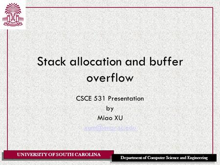 UNIVERSITY OF SOUTH CAROLINA Department of Computer Science and Engineering Stack allocation and buffer overflow CSCE 531 Presentation by Miao XU