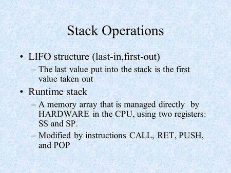 Stack Operations LIFO structure (last-in,first-out) –The last value put into the stack is the first value taken out Runtime stack –A memory array that.