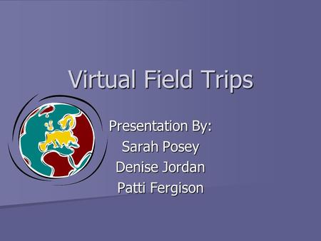 Virtual Field Trips Presentation By: Sarah Posey Denise Jordan Patti Fergison.