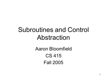 1 Subroutines and Control Abstraction Aaron Bloomfield CS 415 Fall 2005.