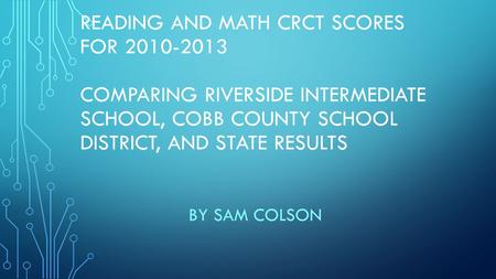 READING AND MATH CRCT SCORES FOR 2010-2013 COMPARING RIVERSIDE INTERMEDIATE SCHOOL, COBB COUNTY SCHOOL DISTRICT, AND STATE RESULTS BY SAM COLSON.