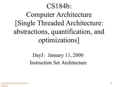 Caltech CS184b Winter2001 -- DeHon 1 CS184b: Computer Architecture [Single Threaded Architecture: abstractions, quantification, and optimizations] Day3: