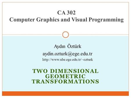 TWO DIMENSIONAL GEOMETRIC TRANSFORMATIONS CA 302 Computer Graphics and Visual Programming Aydın Öztürk