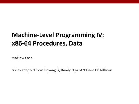 1 1 Machine-Level Programming IV: x86-64 Procedures, Data Andrew Case Slides adapted from Jinyang Li, Randy Bryant & Dave O’Hallaron.