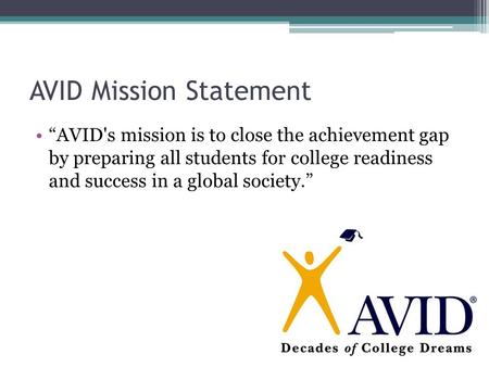 AVID Mission Statement “AVID's mission is to close the achievement gap by preparing all students for college readiness and success in a global society.”