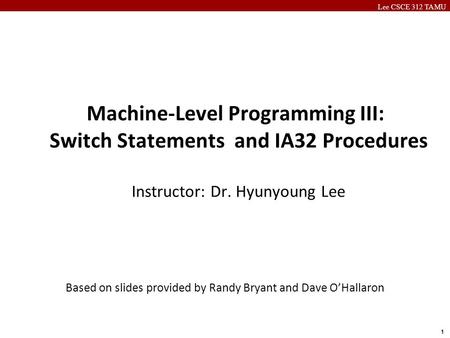 Lee CSCE 312 TAMU 1 Based on slides provided by Randy Bryant and Dave O’Hallaron Machine-Level Programming III: Switch Statements and IA32 Procedures Instructor: