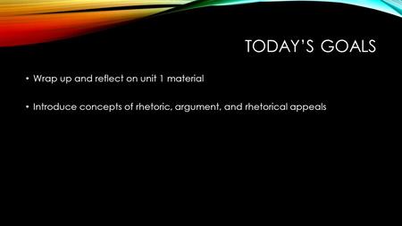 TODAY’S GOALS Wrap up and reflect on unit 1 material Introduce concepts of rhetoric, argument, and rhetorical appeals.