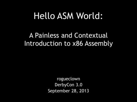 Hello ASM World: A Painless and Contextual Introduction to x86 Assembly rogueclown DerbyCon 3.0 September 28, 2013.