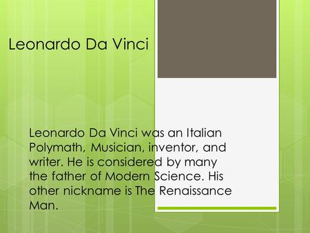 Leonardo Da Vinci Leonardo Da Vinci was an Italian Polymath, Musician, inventor, and writer. He is considered by many the father of Modern Science. His.