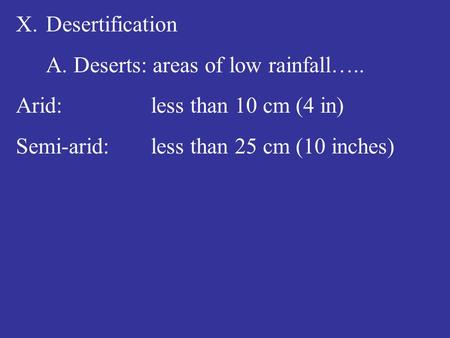 X.Desertification A. Deserts: areas of low rainfall….. Arid: less than 10 cm (4 in) Semi-arid: less than 25 cm (10 inches)