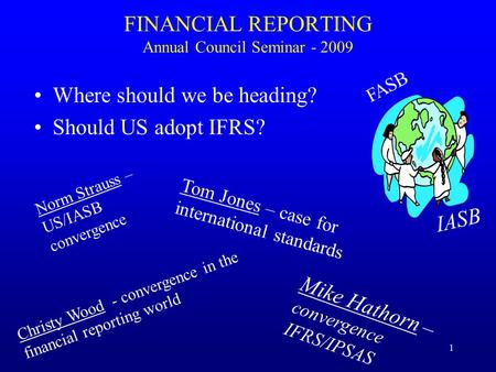 1 FINANCIAL REPORTING Annual Council Seminar - 2009 Where should we be heading? Should US adopt IFRS? Norm Strauss – US/IASB convergence Tom Jones – case.