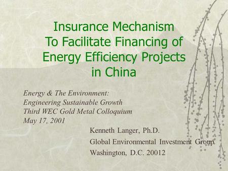 Kenneth Langer, Ph.D. Global Environmental Investment Group Washington, D.C. 20012 Insurance Mechanism To Facilitate Financing of Energy Efficiency Projects.