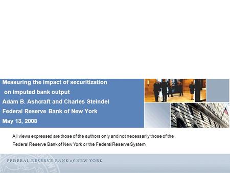 Measuring the impact of securitization on imputed bank output Adam B. Ashcraft and Charles Steindel Federal Reserve Bank of New York May 13, 2008 All views.