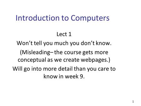 1 Introduction to Computers Lect 1 Won’t tell you much you don’t know. (Misleading– the course gets more conceptual as we create webpages.) Will go into.