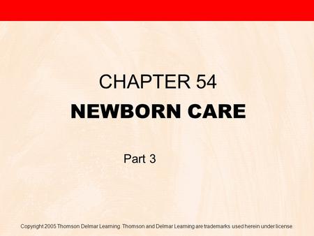 Copyright 2005 Thomson Delmar Learning. Thomson and Delmar Learning are trademarks used herein under license. NEWBORN CARE CHAPTER 54 Part 3.