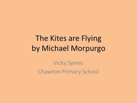The Kites are Flying by Michael Morpurgo Vicky Symes Chawton Primary School.