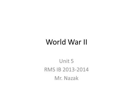 World War II Unit 5 RMS IB 2013-2014 Mr. Nazak. Agenda: Tuesday March 11 th, 2014 OBJ: Students will be able to explain the events from WWII by taking.