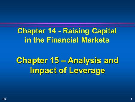 1 IIS Chapter 14 - Raising Capital in the Financial Markets Chapter 15 – Analysis and Impact of Leverage.