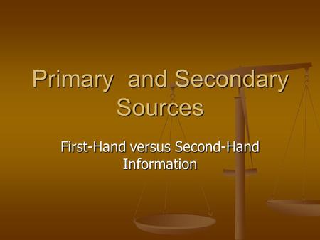 Primary and Secondary Sources First-Hand versus Second-Hand Information.