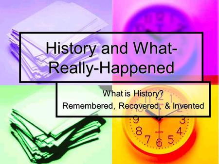 History and What- Really-Happened What is History? Remembered, Recovered, & Invented.