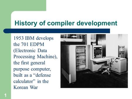1 History of compiler development 1953 IBM develops the 701 EDPM (Electronic Data Processing Machine), the first general purpose computer, built as a “defense.