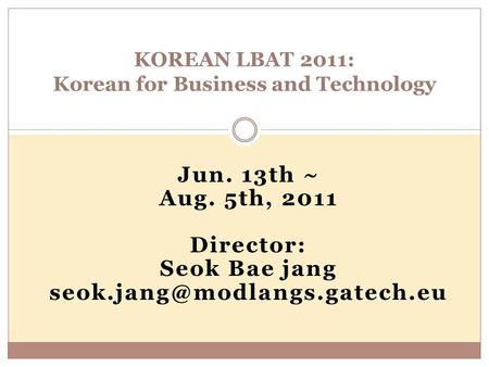 Jun. 13th ~ Aug. 5th, 2011 Director: Seok Bae jang KOREAN LBAT 2011: Korean for Business and Technology.