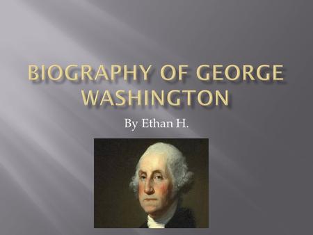 By Ethan H.. George Washington was born on February 22,1732 in Westmoreland Country, Virgina. George Washington died in 1799 at Mount Vernon. George Washington.