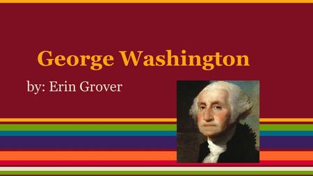 George Washington by: Erin Grover. Birth Life He was born in Virginia on February 22, 1732. His father died when he was 11 years old.